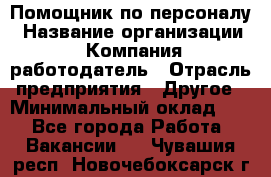 Помощник по персоналу › Название организации ­ Компания-работодатель › Отрасль предприятия ­ Другое › Минимальный оклад ­ 1 - Все города Работа » Вакансии   . Чувашия респ.,Новочебоксарск г.